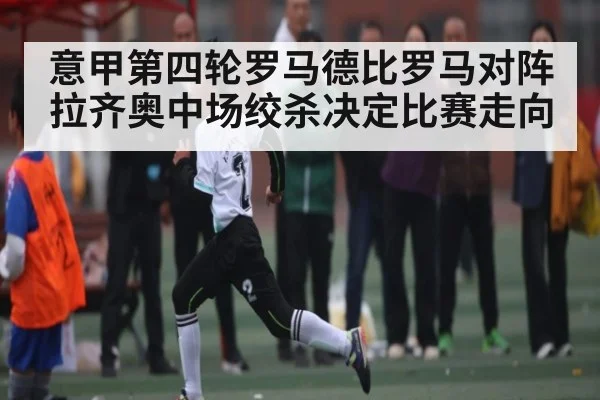 意甲第四轮罗马德比罗马对阵拉齐奥中场绞杀决定比赛走向 - MG Sports