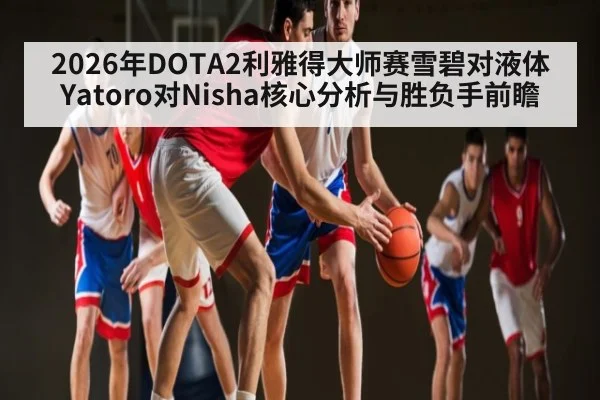 2026年DOTA2利雅得大师赛雪碧对液体Yatoro对Nisha核心分析与胜负手前瞻