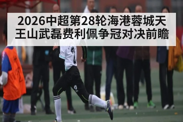 2026中超第28轮海港蓉城天王山武磊费利佩争冠对决前瞻 - MG Sports