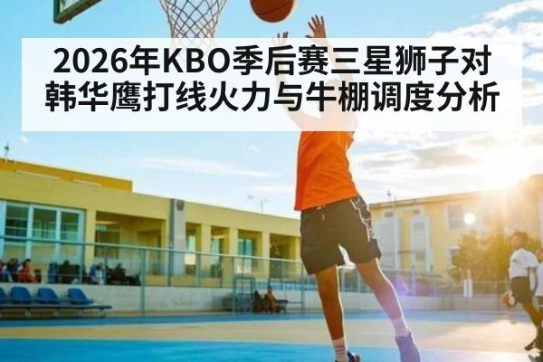 2026年KBO季后赛三星狮子对韩华鹰打线火力与牛棚调度分析 - MG Sports